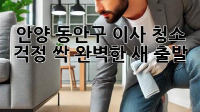 🏡 안양 동안구 이사, 청소 걱정 싹! 완벽한 새 출발 ✨