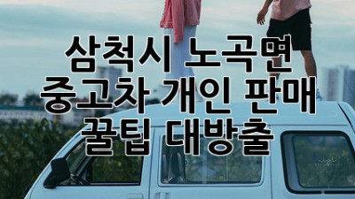 삼척시 노곡면 중고차 개인 판매, 꿀팁 대방출! 🚗💨